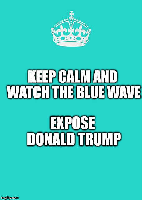 Keep Calm And Carry On Aqua Meme | KEEP CALM AND WATCH THE BLUE WAVE; EXPOSE DONALD TRUMP | image tagged in memes,keep calm and carry on aqua | made w/ Imgflip meme maker
