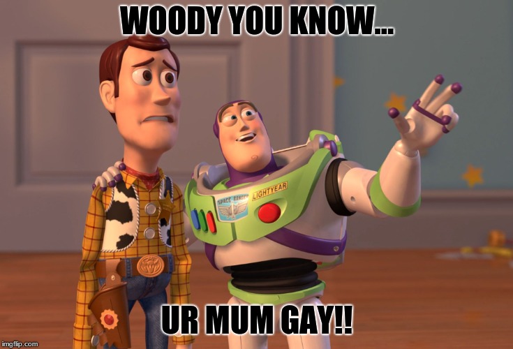 X, X Everywhere | WOODY YOU KNOW... UR MUM GAY!! | image tagged in memes,x x everywhere | made w/ Imgflip meme maker