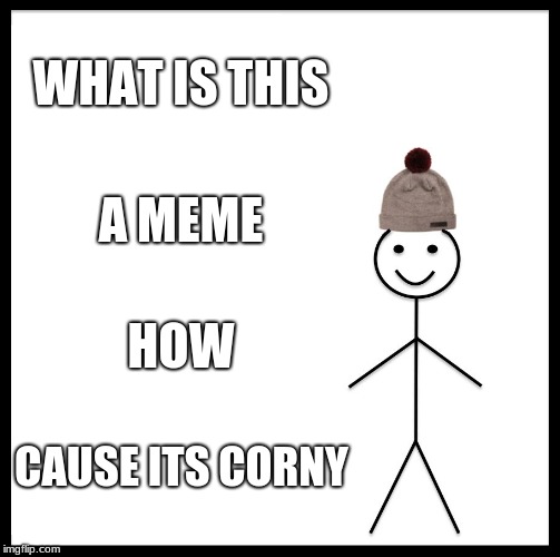 Be Like Bill Meme | WHAT IS THIS; A MEME; HOW; CAUSE ITS CORNY | image tagged in memes,be like bill | made w/ Imgflip meme maker