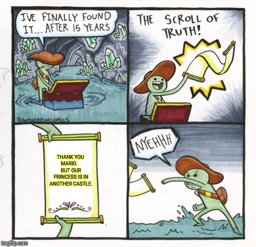 The Scroll Of Truth | THANK YOU MARIO.    BUT OUR PRINCESS IS IN ANOTHER CASTLE. | image tagged in memes,the scroll of truth | made w/ Imgflip meme maker
