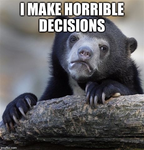 Confession Bear Meme | I MAKE HORRIBLE DECISIONS | image tagged in memes,confession bear | made w/ Imgflip meme maker