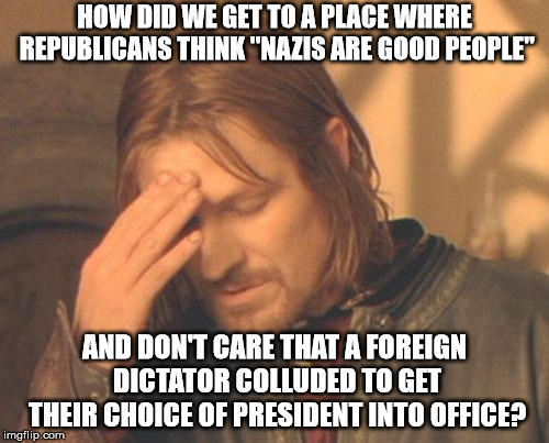 Frustrated Boromir | HOW DID WE GET TO A PLACE WHERE REPUBLICANS THINK "NAZIS ARE GOOD PEOPLE"; AND DON'T CARE THAT A FOREIGN DICTATOR COLLUDED TO GET THEIR CHOICE OF PRESIDENT INTO OFFICE? | image tagged in memes,frustrated boromir | made w/ Imgflip meme maker