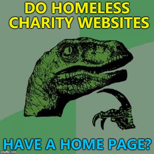Seems a bit cruel... | DO HOMELESS CHARITY WEBSITES; HAVE A HOME PAGE? | image tagged in memes,philosoraptor,charity | made w/ Imgflip meme maker