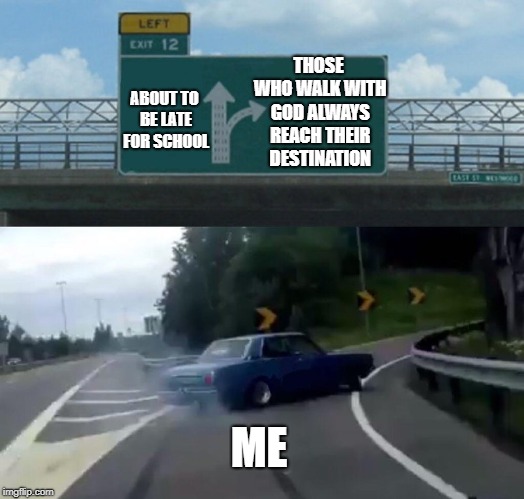 Left Exit 12 Off Ramp Meme | THOSE WHO WALK WITH GOD ALWAYS REACH THEIR DESTINATION; ABOUT TO BE LATE FOR SCHOOL; ME | image tagged in memes,left exit 12 off ramp | made w/ Imgflip meme maker