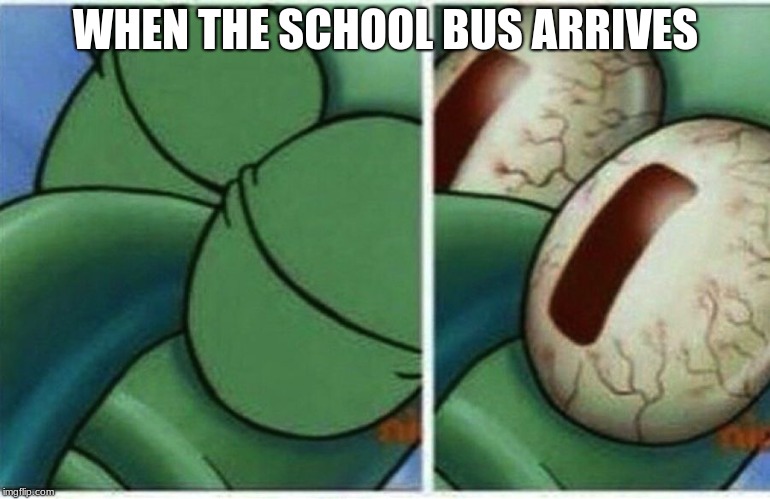 Squidward | WHEN THE SCHOOL BUS ARRIVES | image tagged in squidward | made w/ Imgflip meme maker