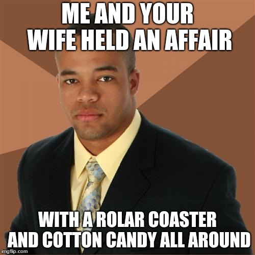 Successful black man week.  | ME AND YOUR WIFE HELD AN AFFAIR; WITH A ROLAR COASTER AND COTTON CANDY ALL AROUND | image tagged in memes,successful black man | made w/ Imgflip meme maker