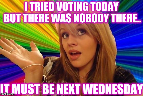 Dumb Blonde Meme | I TRIED VOTING TODAY BUT THERE WAS NOBODY THERE.. IT MUST BE NEXT WEDNESDAY | image tagged in memes,dumb blonde | made w/ Imgflip meme maker