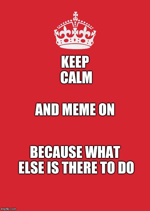 Keep Calm And Carry On Red Meme | KEEP CALM; AND MEME ON; BECAUSE WHAT ELSE IS THERE TO DO | image tagged in memes,keep calm and carry on red | made w/ Imgflip meme maker
