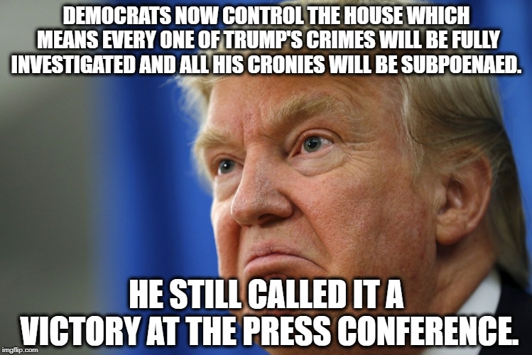 Delusional Donald | DEMOCRATS NOW CONTROL THE HOUSE WHICH MEANS EVERY ONE OF TRUMP'S CRIMES WILL BE FULLY INVESTIGATED AND ALL HIS CRONIES WILL BE SUBPOENAED. HE STILL CALLED IT A VICTORY AT THE PRESS CONFERENCE. | image tagged in donald trump,blue wave,republicans,democrats,election,treason | made w/ Imgflip meme maker