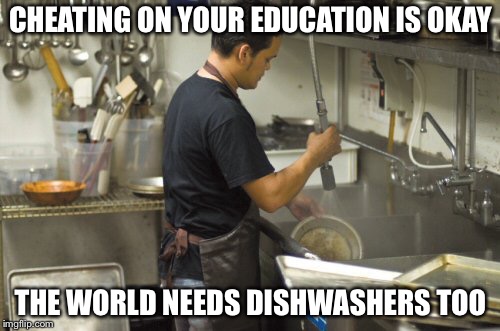 Washing dishes | CHEATING ON YOUR EDUCATION IS OKAY THE WORLD NEEDS DISHWASHERS TOO | image tagged in washing dishes | made w/ Imgflip meme maker