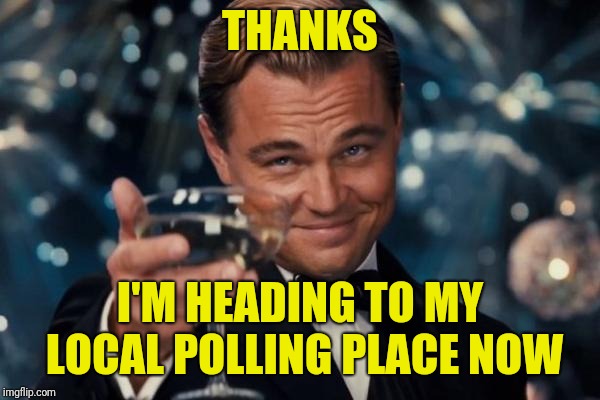 Leonardo Dicaprio Cheers Meme | THANKS I'M HEADING TO MY LOCAL POLLING PLACE NOW | image tagged in memes,leonardo dicaprio cheers | made w/ Imgflip meme maker