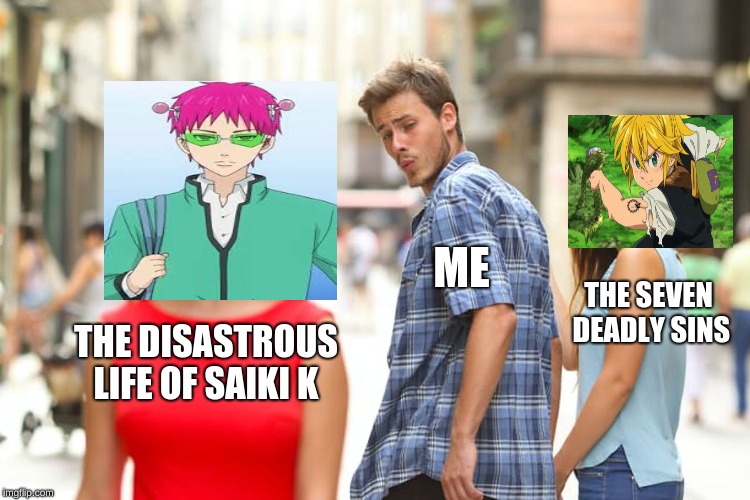 Distracted Boyfriend | ME; THE SEVEN DEADLY SINS; THE DISASTROUS LIFE OF SAIKI K | image tagged in memes,distracted boyfriend | made w/ Imgflip meme maker