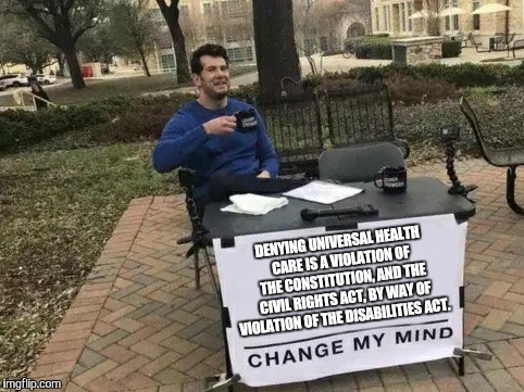 Change My Mind | DENYING UNIVERSAL HEALTH CARE IS A VIOLATION OF THE CONSTITUTION, AND THE CIVIL RIGHTS ACT, BY WAY OF VIOLATION OF THE DISABILITIES ACT. | image tagged in change my mind | made w/ Imgflip meme maker