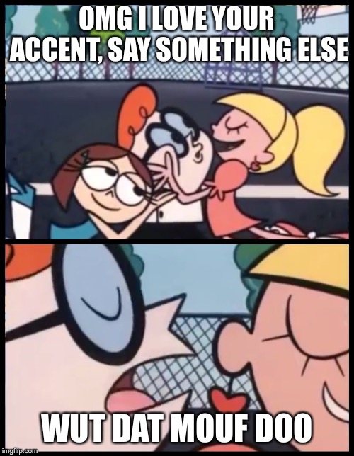 Say it Again, Dexter Meme | OMG I LOVE YOUR ACCENT, SAY SOMETHING ELSE; WUT DAT MOUF DOO | image tagged in say it again dexter | made w/ Imgflip meme maker