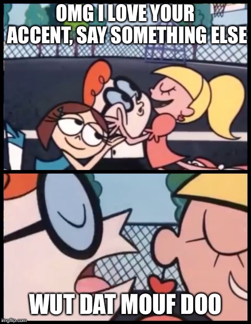 Say it Again, Dexter | OMG I LOVE YOUR ACCENT, SAY SOMETHING ELSE; WUT DAT MOUF DOO | image tagged in say it again dexter | made w/ Imgflip meme maker