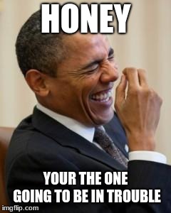 Hahahahaha | HONEY YOUR THE ONE GOING TO BE IN TROUBLE | image tagged in hahahahaha | made w/ Imgflip meme maker
