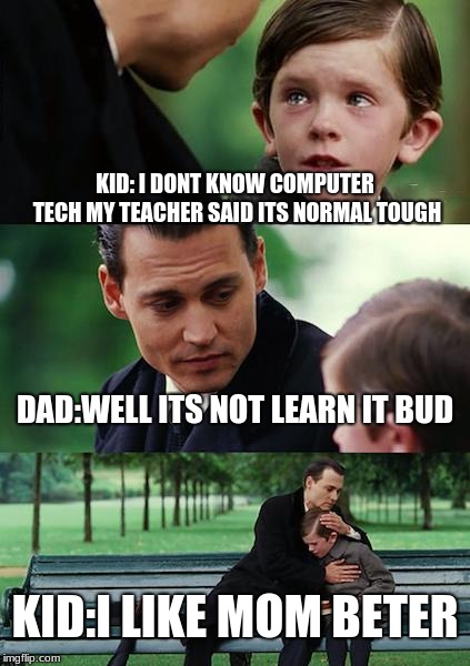 Finding Neverland Meme | KID: I DONT KNOW COMPUTER TECH MY TEACHER SAID ITS NORMAL TOUGH; DAD:WELL ITS NOT LEARN IT BUD; KID:I LIKE MOM BETER | image tagged in memes,finding neverland | made w/ Imgflip meme maker