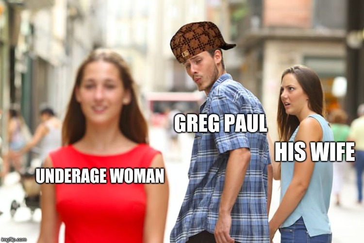 Distracted Boyfriend | GREG PAUL; HIS WIFE; UNDERAGE WOMAN | image tagged in memes,distracted boyfriend,scumbag | made w/ Imgflip meme maker