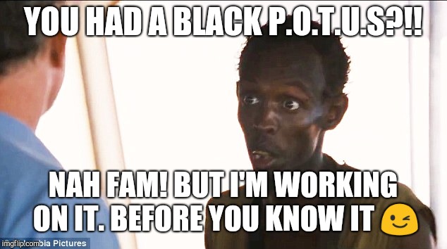Somali pirate | YOU HAD A BLACK P.O.T.U.S?!! NAH FAM! BUT I'M WORKING ON IT. BEFORE YOU KNOW IT 😉 | image tagged in somali pirate | made w/ Imgflip meme maker