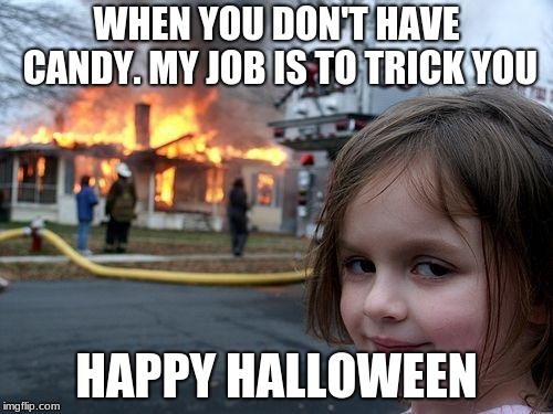 Disaster Girl | WHEN YOU DON'T HAVE CANDY. MY JOB IS TO TRICK YOU; HAPPY HALLOWEEN | image tagged in memes,disaster girl | made w/ Imgflip meme maker