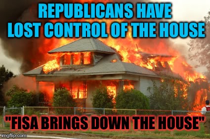 "Future proves past"  | REPUBLICANS HAVE LOST CONTROL OF THE HOUSE; "FISA BRINGS DOWN THE HOUSE" | image tagged in house on fire,q,maga,politics,deep state,trump | made w/ Imgflip meme maker