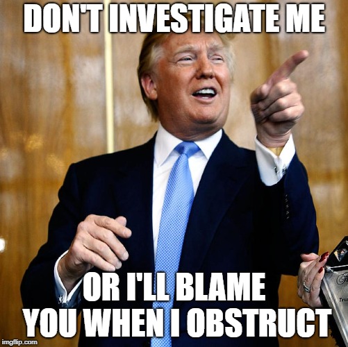 donald trump on 2019 Democrat Majority in the House of Representatives | DON'T INVESTIGATE ME; OR I'LL BLAME YOU WHEN I OBSTRUCT | image tagged in politics,double standard,hate,republicans,nancy pelosi,mitch mcconnell | made w/ Imgflip meme maker