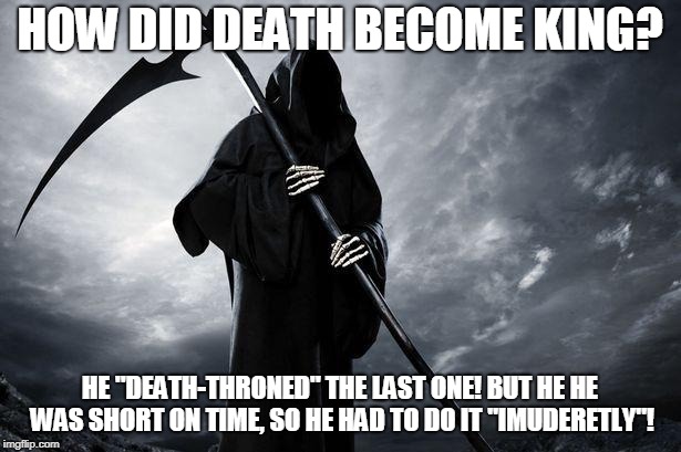 Death | HOW DID DEATH BECOME KING? HE "DEATH-THRONED" THE LAST ONE! BUT HE HE WAS SHORT ON TIME, SO HE HAD TO DO IT "IMUDERETLY"! | image tagged in death | made w/ Imgflip meme maker