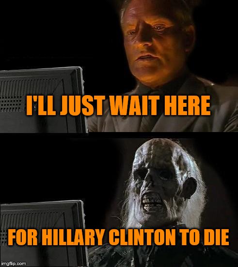 I'll Just Wait Here | I'LL JUST WAIT HERE; FOR HILLARY CLINTON TO DIE | image tagged in memes,ill just wait here | made w/ Imgflip meme maker