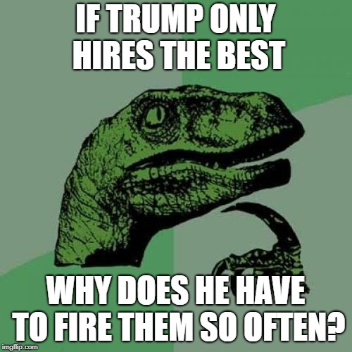 Philosoraptor Meme | IF TRUMP ONLY HIRES THE BEST WHY DOES HE HAVE TO FIRE THEM SO OFTEN? | image tagged in memes,philosoraptor | made w/ Imgflip meme maker