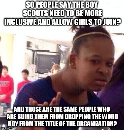 Would those same people also complain if they left boy in the title on the grounds of false advertisement/a misleading title? | SO PEOPLE SAY THE BOY SCOUTS NEED TO BE MORE INCLUSIVE AND ALLOW GIRLS TO JOIN? AND THOSE ARE THE SAME PEOPLE WHO ARE SUING THEM FROM DROPPING THE WORD BOY FROM THE TITLE OF THE ORGANIZATION? | image tagged in memes,black girl wat,boy scouts | made w/ Imgflip meme maker