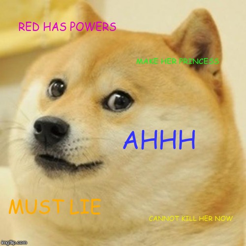 Doge Meme | RED HAS POWERS; MAKE HER PRINCESS; AHHH; MUST LIE; CANNOT KILL HER NOW | image tagged in memes,doge | made w/ Imgflip meme maker