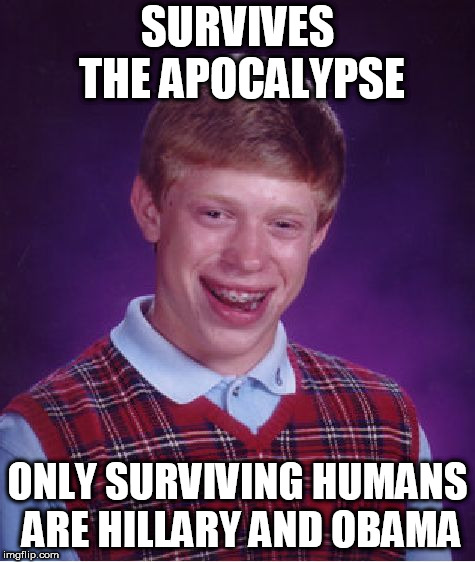 The meme from socrates got me thinking. It could be worse... a whole lot worse. | SURVIVES THE APOCALYPSE; ONLY SURVIVING HUMANS ARE HILLARY AND OBAMA | image tagged in memes,bad luck brian,barack obama,hillary clinton | made w/ Imgflip meme maker