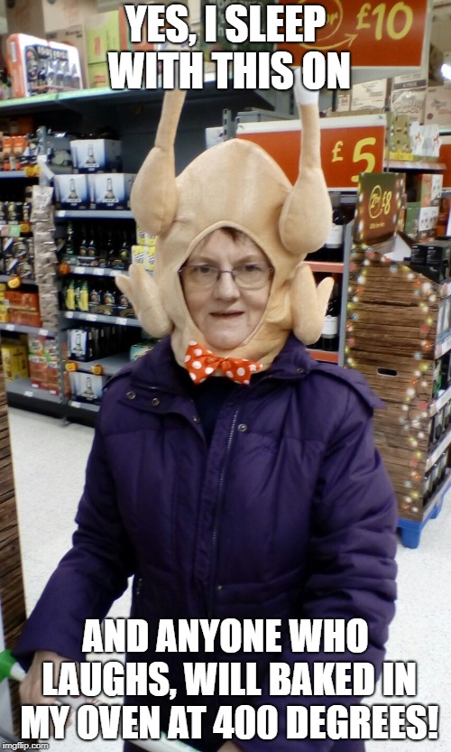 Crazy Lady Turkey Head | YES, I SLEEP WITH THIS ON; AND ANYONE WHO LAUGHS, WILL BAKED IN MY OVEN AT 400 DEGREES! | image tagged in crazy lady turkey head | made w/ Imgflip meme maker