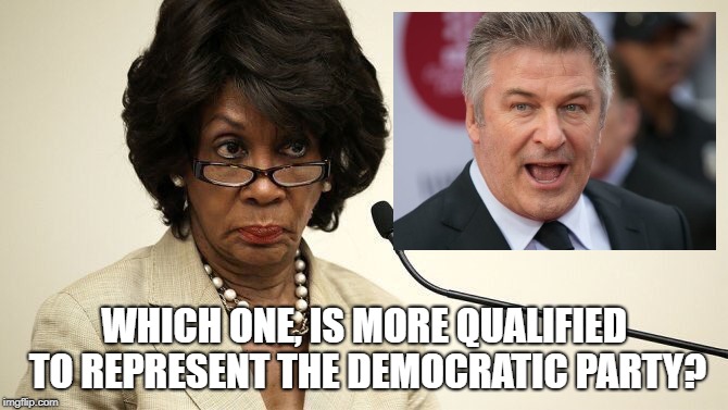 Just a question | WHICH ONE, IS MORE QUALIFIED TO REPRESENT THE DEMOCRATIC PARTY? | image tagged in maxine waters crazy,alec baldwin,democrats,blue wave,politics | made w/ Imgflip meme maker