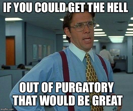 That Would Be Great Meme | IF YOU COULD GET THE HELL OUT OF PURGATORY THAT WOULD BE GREAT | image tagged in memes,that would be great | made w/ Imgflip meme maker