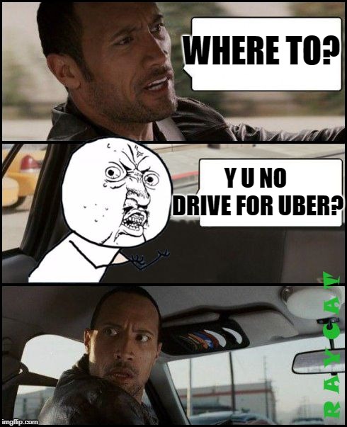 The Rock Driving Y U No | WHERE TO? Y U NO DRIVE FOR UBER? | image tagged in the rock driving y u no | made w/ Imgflip meme maker