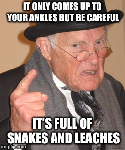 Back In My Day Meme | IT ONLY COMES UP TO YOUR ANKLES BUT BE CAREFUL IT’S FULL OF SNAKES AND LEACHES | image tagged in memes,back in my day | made w/ Imgflip meme maker