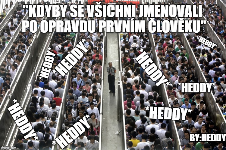 Too many people | "KDYBY SE VŠICHNI JMENOVALI PO OPRAVDU PRVNÍM ČLOVĚKU"; *HEDDY*; *HEDDY*; *HEDDY*; *HEDDY*; *HEDDY*; *HEDDY*; *HEDDY*; *HEDDY*; BY:HEDDY | image tagged in too many people | made w/ Imgflip meme maker