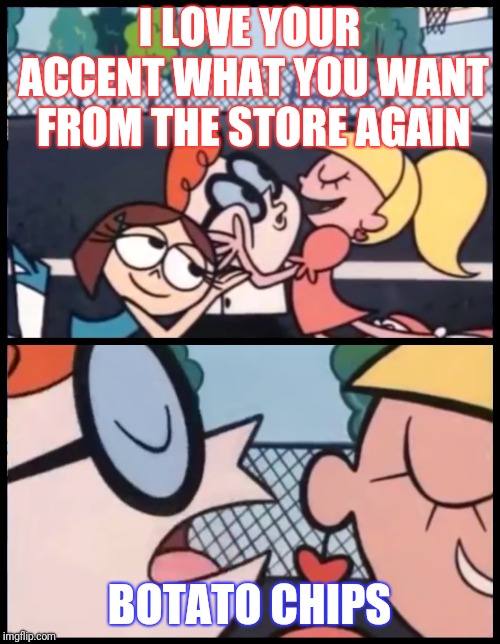Say it Again, Dexter Meme | I LOVE YOUR ACCENT WHAT YOU WANT FROM THE STORE AGAIN; BOTATO CHIPS | image tagged in say it again dexter | made w/ Imgflip meme maker