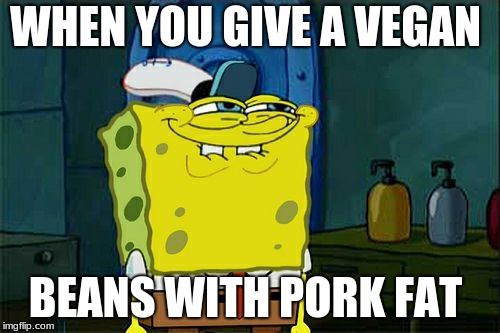 Don't You Squidward | WHEN YOU GIVE A VEGAN; BEANS WITH PORK FAT | image tagged in memes,dont you squidward | made w/ Imgflip meme maker