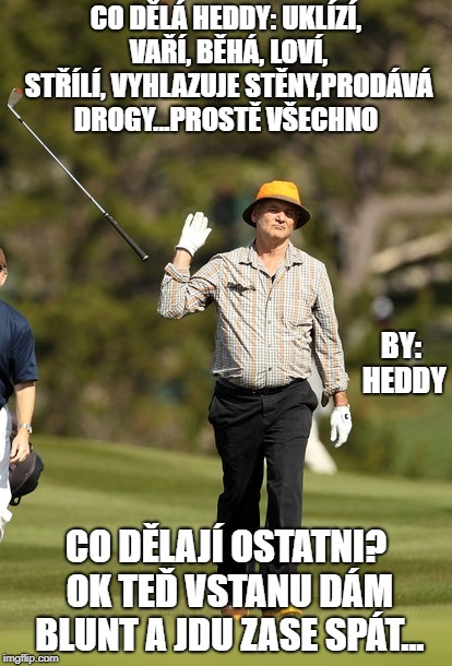 Bill Murray Golf Meme | CO DĚLÁ HEDDY: UKLÍZÍ, VAŘÍ, BĚHÁ, LOVÍ, STŘÍLÍ, VYHLAZUJE STĚNY,PRODÁVÁ DROGY...PROSTĚ VŠECHNO; BY: HEDDY; CO DĚLAJÍ OSTATNI? OK TEĎ VSTANU DÁM BLUNT A JDU ZASE SPÁT... | image tagged in memes,bill murray golf | made w/ Imgflip meme maker