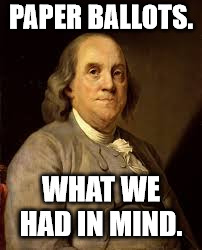 Benjamin Franklin | PAPER BALLOTS. WHAT WE HAD IN MIND. | image tagged in benjamin franklin,paper ballots,ben franklin | made w/ Imgflip meme maker