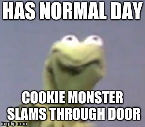kermit the from ded | HAS NORMAL DAY; COOKIE MONSTER SLAMS THROUGH DOOR | image tagged in kermit the from ded | made w/ Imgflip meme maker