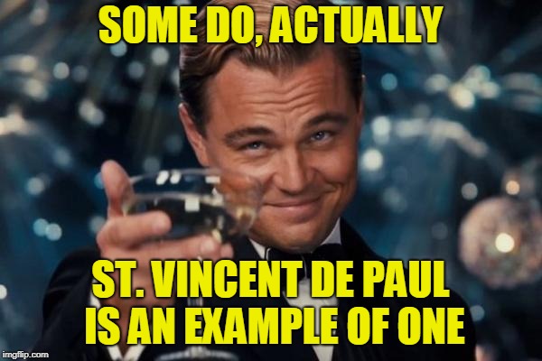 Leonardo Dicaprio Cheers Meme | SOME DO, ACTUALLY ST. VINCENT DE PAUL IS AN EXAMPLE OF ONE | image tagged in memes,leonardo dicaprio cheers | made w/ Imgflip meme maker