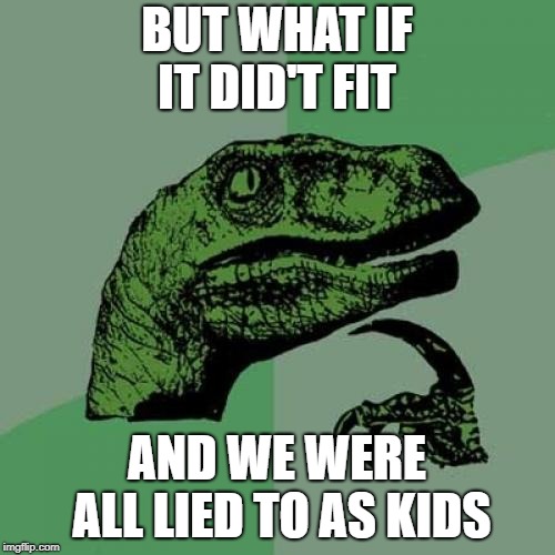 Philosoraptor Meme | BUT WHAT IF IT DID'T FIT AND WE WERE ALL LIED TO AS KIDS | image tagged in memes,philosoraptor | made w/ Imgflip meme maker