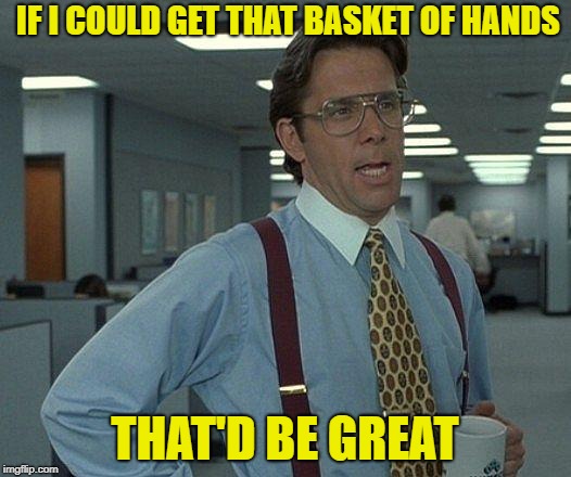 NWO Office Space Meme | IF I COULD GET THAT BASKET OF HANDS; THAT'D BE GREAT | image tagged in nwo office space meme | made w/ Imgflip meme maker