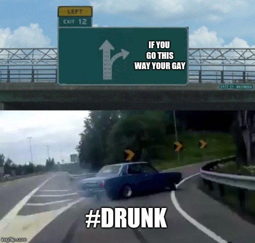Left Exit 12 Off Ramp Meme | IF YOU GO THIS WAY YOUR GAY; #DRUNK | image tagged in memes,left exit 12 off ramp | made w/ Imgflip meme maker