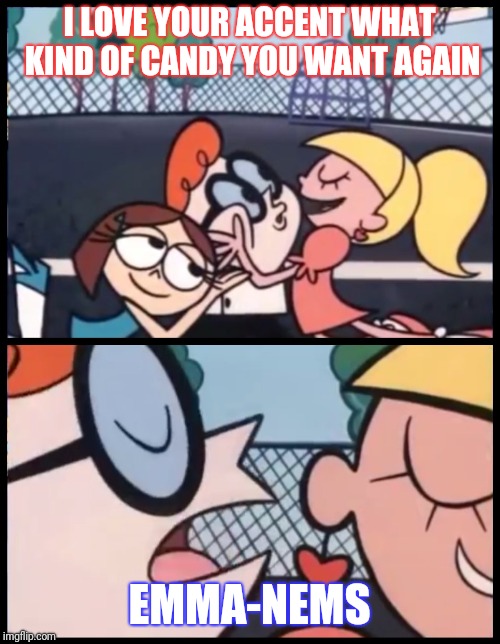 Say it Again, Dexter | I LOVE YOUR ACCENT WHAT KIND OF CANDY YOU WANT AGAIN; EMMA-NEMS | image tagged in say it again dexter | made w/ Imgflip meme maker