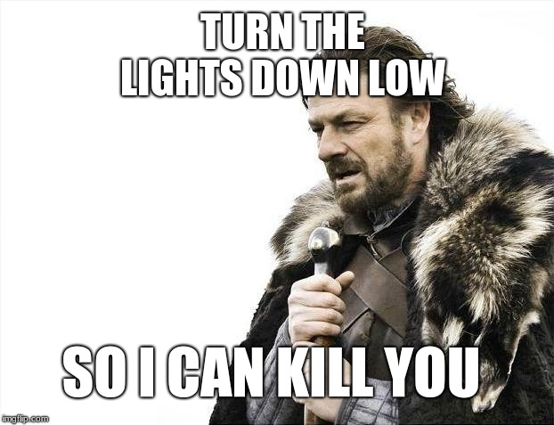 Brace Yourselves X is Coming | TURN THE LIGHTS DOWN LOW; SO I CAN KILL YOU | image tagged in memes,brace yourselves x is coming | made w/ Imgflip meme maker