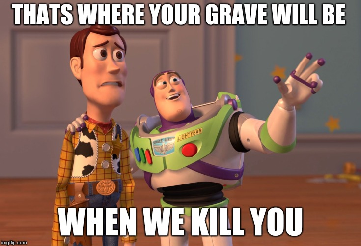 X, X Everywhere Meme | THATS WHERE YOUR GRAVE WILL BE; WHEN WE KILL YOU | image tagged in memes,x x everywhere | made w/ Imgflip meme maker